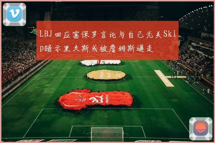 LBJ回应富保罗言论与自己无关Skip暗示里夫斯或被詹姆斯逼走