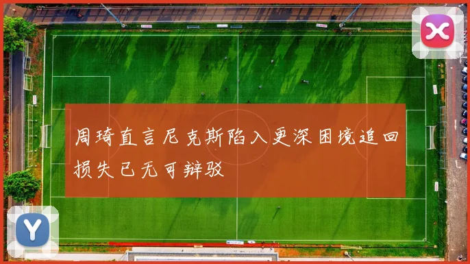 周琦直言尼克斯陷入更深困境追回损失已无可辩驳