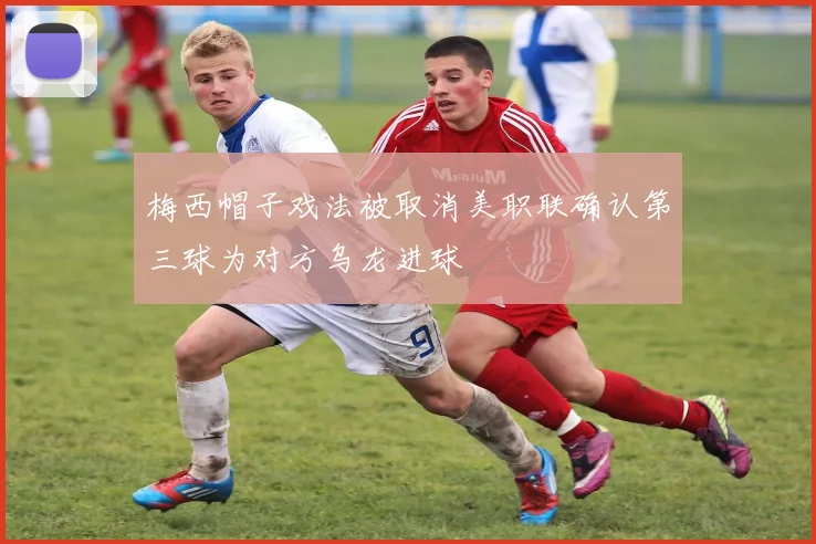 梅西帽子戏法被取消美职联确认第三球为对方乌龙进球