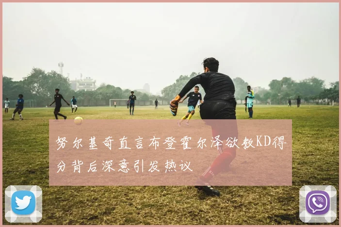 努尔基奇直言布登霍尔泽欲教KD得分背后深意引发热议