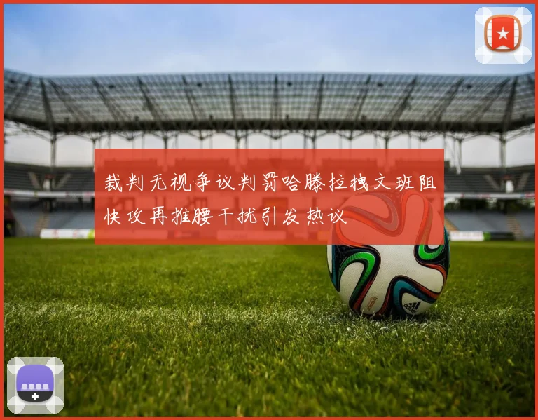 裁判无视争议判罚哈滕拉拽文班阻快攻再推腰干扰引发热议