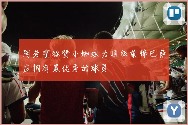 阿劳霍称赞小蜘蛛为顶级前锋巴萨应拥有最优秀的球员