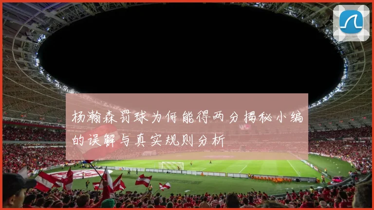 杨瀚森罚球为何能得两分揭秘小编的误解与真实规则分析