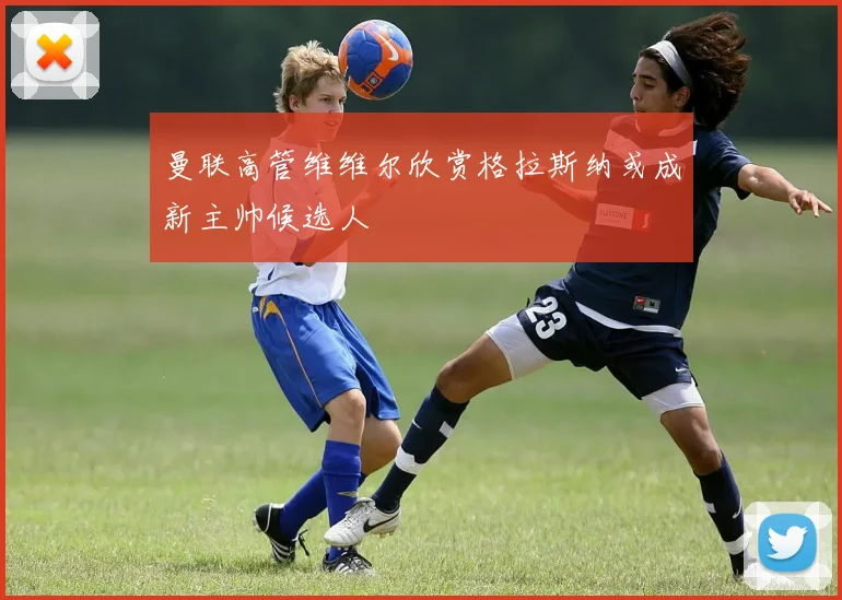 曼联高管维维尔欣赏格拉斯纳或成新主帅候选人