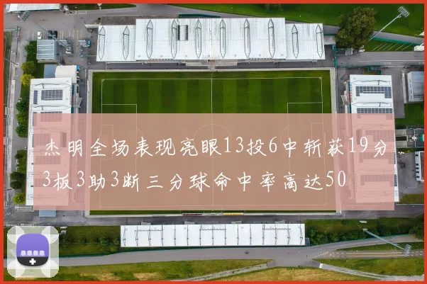 杰明全场表现亮眼13投6中斩获19分3板3助3断三分球命中率高达50