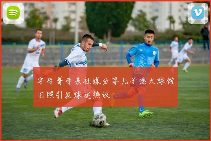 字母哥母亲社媒分享儿子热火球馆旧照引发球迷热议
