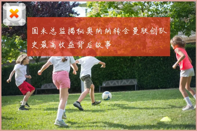 国米总监揭秘奥纳纳转会曼联创队史最高收益背后故事