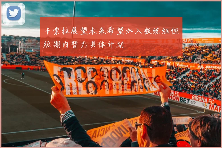 卡索拉展望未来希望加入教练组但短期内暂无具体计划