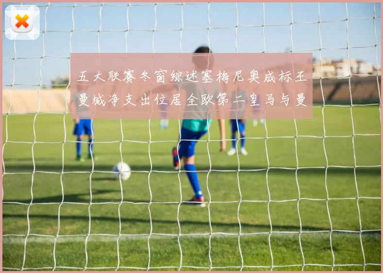 五大联赛冬窗综述塞梅尼奥成标王曼城净支出位居全欧第二皇马与曼联均未投入