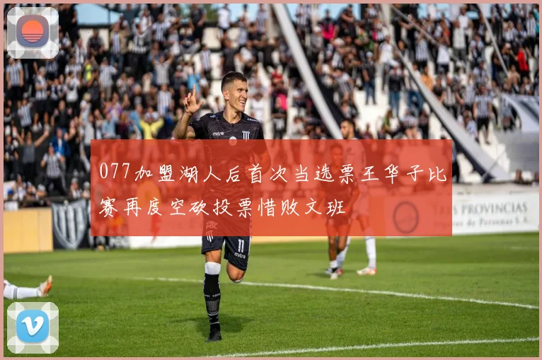 077加盟湖人后首次当选票王华子比赛再度空砍投票惜败文班