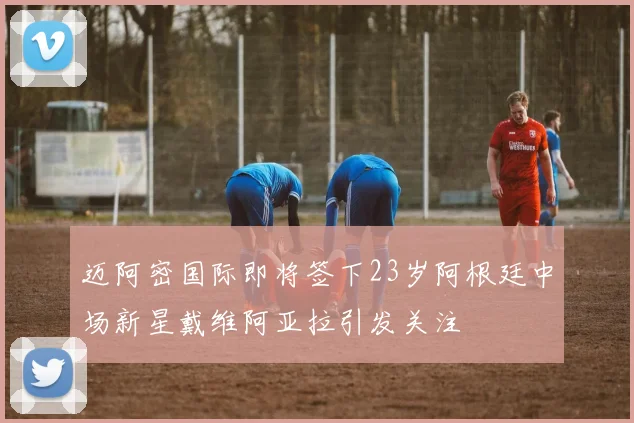 迈阿密国际即将签下23岁阿根廷中场新星戴维阿亚拉引发关注