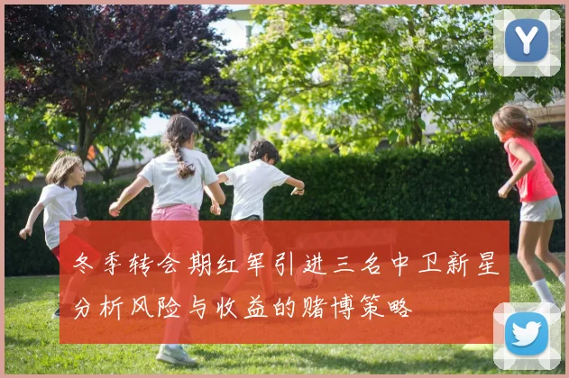 冬季转会期红军引进三名中卫新星分析风险与收益的赌博策略