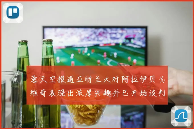 意天空报道亚特兰大对阿拉伊贝戈维奇表现出浓厚兴趣并已开始谈判