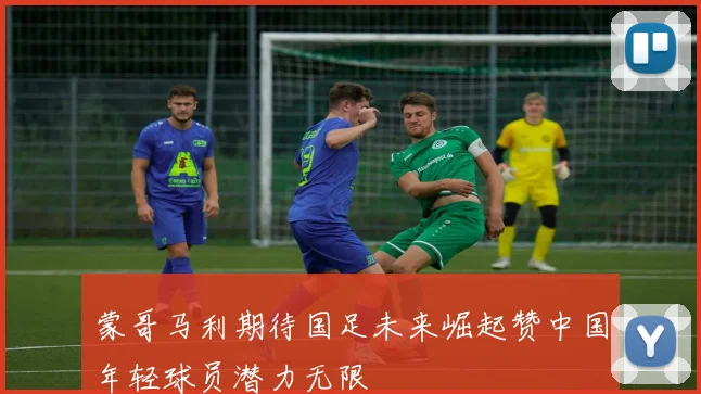 蒙哥马利期待国足未来崛起赞中国年轻球员潜力无限