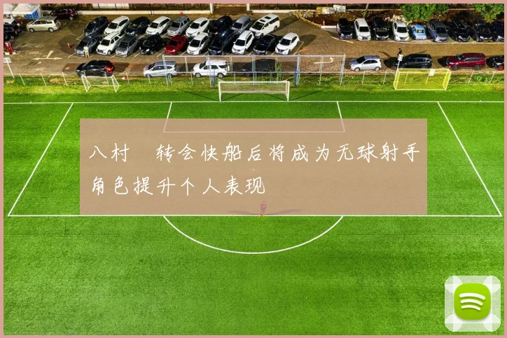 八村塁转会快船后将成为无球射手角色提升个人表现