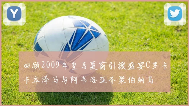 回顾2009年皇马夏窗引援盛宴C罗卡卡本泽马与阿韦洛亚齐聚伯纳乌