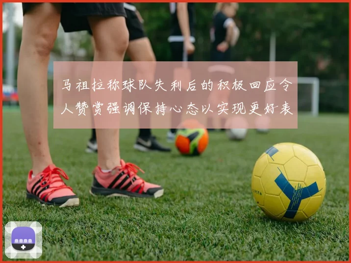 马祖拉称球队失利后的积极回应令人赞赏强调保持心态以实现更好表现
