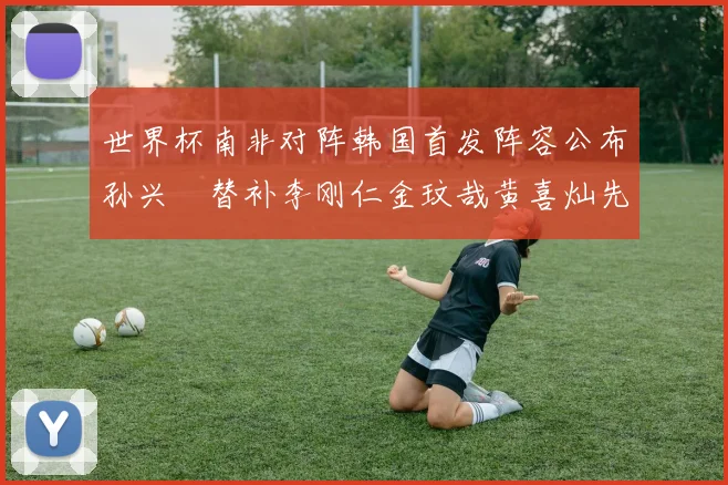 世界杯南非对阵韩国首发阵容公布孙兴慜替补李刚仁金玟哉黄喜灿先发