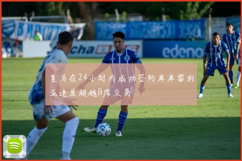 皇马在24小时内成功签约库库雷利亚速度超越B席交易