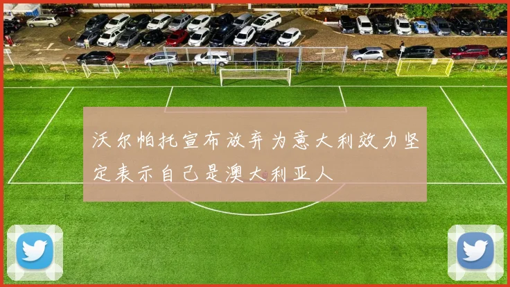 沃尔帕托宣布放弃为意大利效力坚定表示自己是澳大利亚人