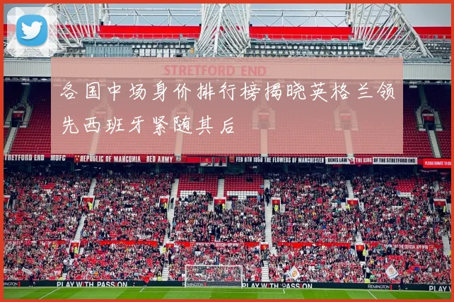 各国中场身价排行榜揭晓英格兰领先西班牙紧随其后