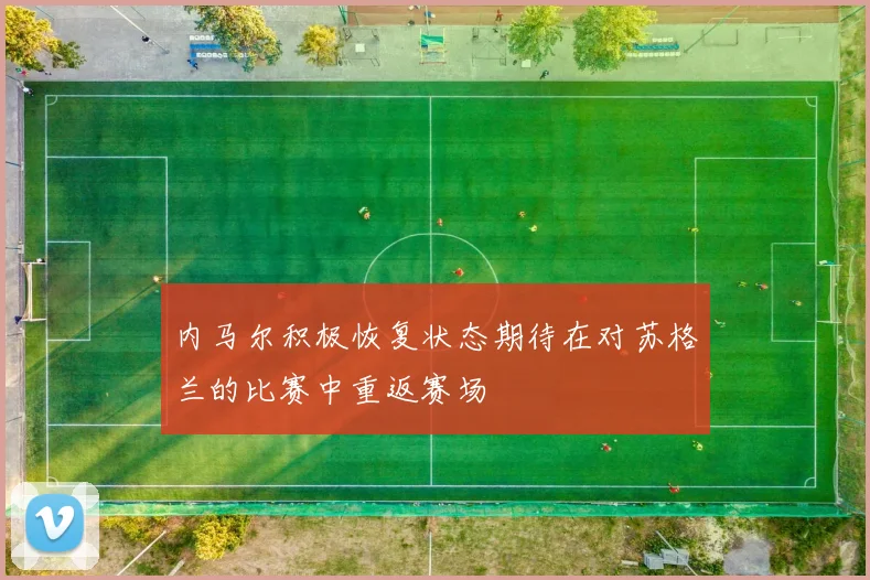 内马尔积极恢复状态期待在对苏格兰的比赛中重返赛场