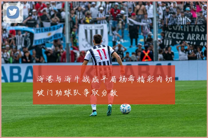 海港与海牛战成平局杨希精彩内切破门助球队争取分数