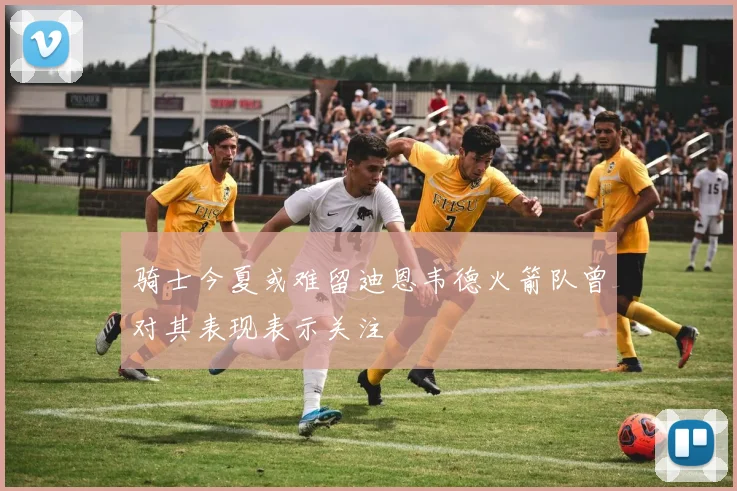 骑士今夏或难留迪恩韦德火箭队曾对其表现表示关注