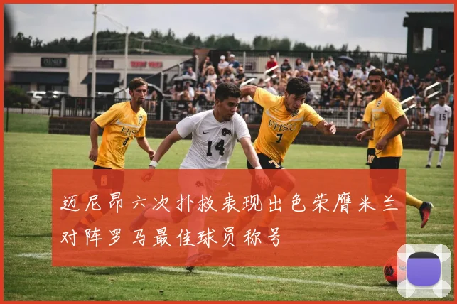 迈尼昂六次扑救表现出色荣膺米兰对阵罗马最佳球员称号