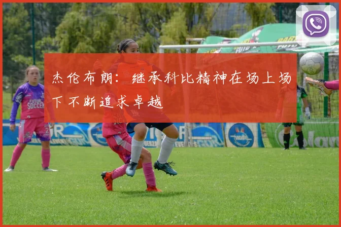 杰伦布朗：继承科比精神在场上场下不断追求卓越