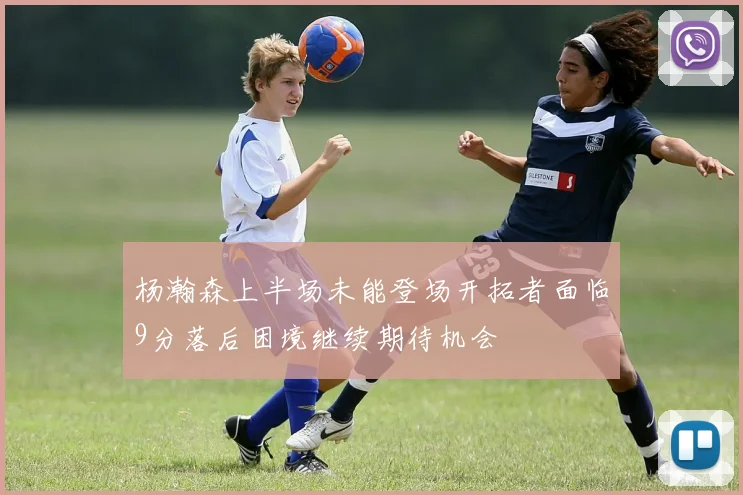 杨瀚森上半场未能登场开拓者面临9分落后困境继续期待机会