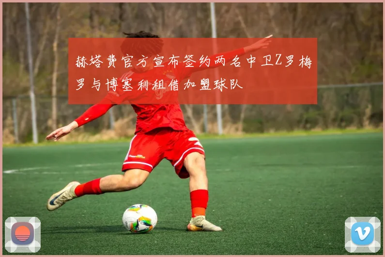 赫塔费官方宣布签约两名中卫Z罗梅罗与博塞利租借加盟球队